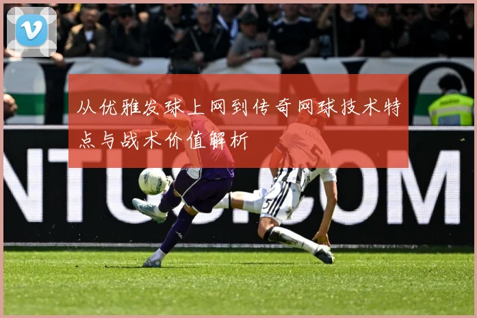 从优雅发球上网到传奇网球技术特点与战术价值解析