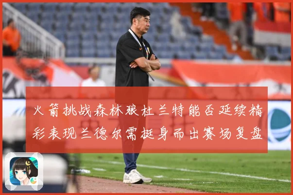 火箭挑战森林狼杜兰特能否延续精彩表现兰德尔需挺身而出赛场复盘