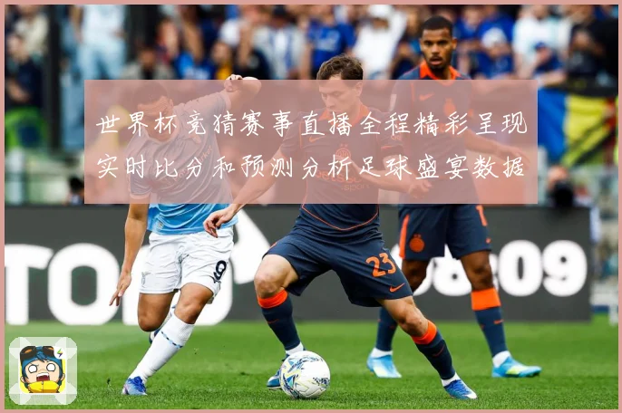世界杯竞猜赛事直播全程精彩呈现实时比分和预测分析足球盛宴数据研判