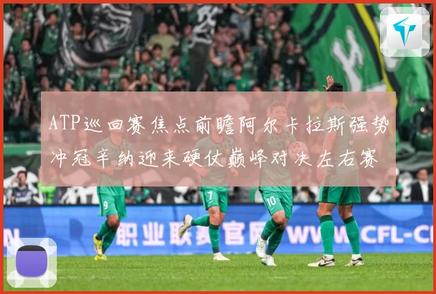 ATP巡回赛焦点前瞻阿尔卡拉斯强势冲冠辛纳迎来硬仗巅峰对决左右赛季格局