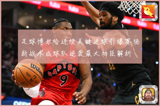 足球博尔哈连续关键进球引爆赛场新战术成球队逆袭最大功臣解析