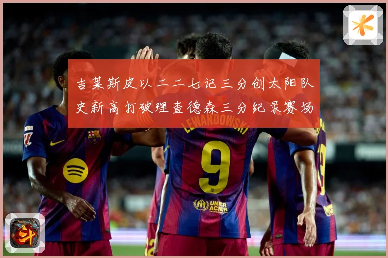 吉莱斯皮以二二七记三分创太阳队史新高打破理查德森三分纪录赛场复盘
