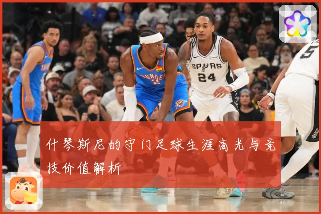 什琴斯尼的守门足球生涯高光与竞技价值解析