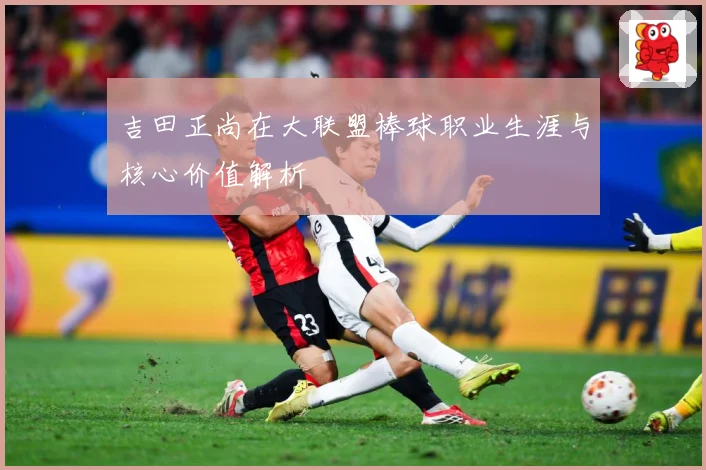 吉田正尚在大联盟棒球职业生涯与核心价值解析