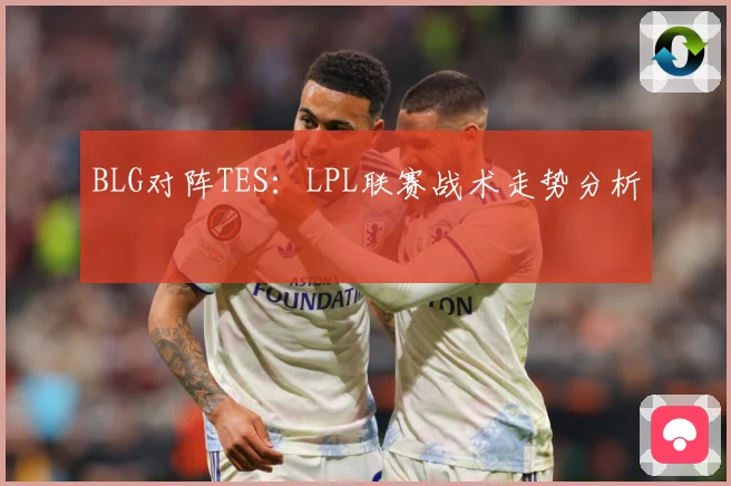 BLG对阵TES：LPL联赛战术走势分析