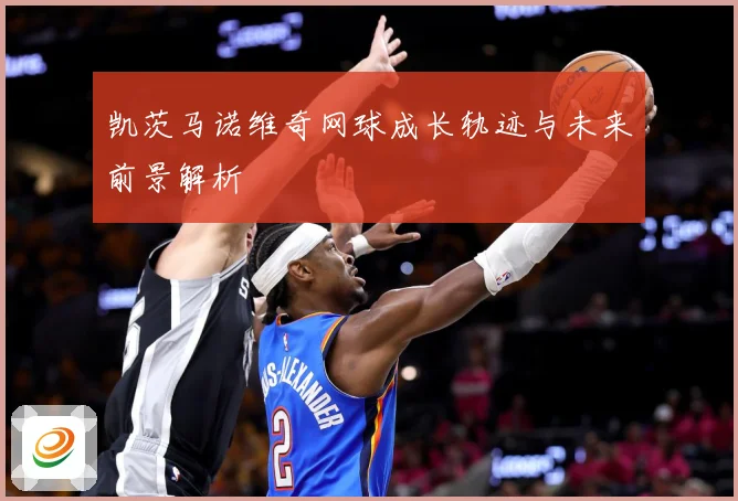 凯茨马诺维奇网球成长轨迹与未来前景解析