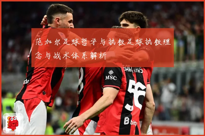 范加尔足球哲学与执教足球执教理念与战术体系解析