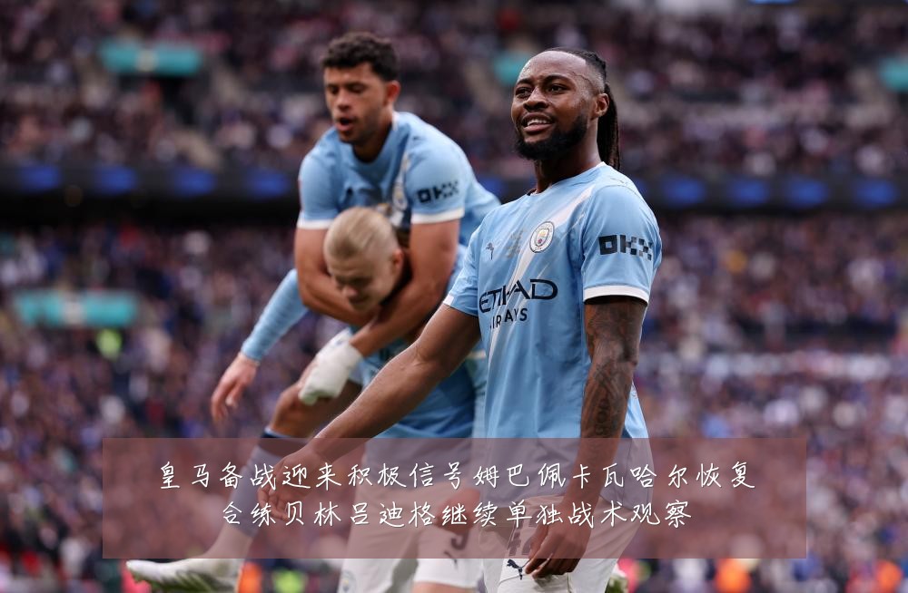 皇马备战迎来积极信号姆巴佩卡瓦哈尔恢复合练贝林吕迪格继续单独战术观察