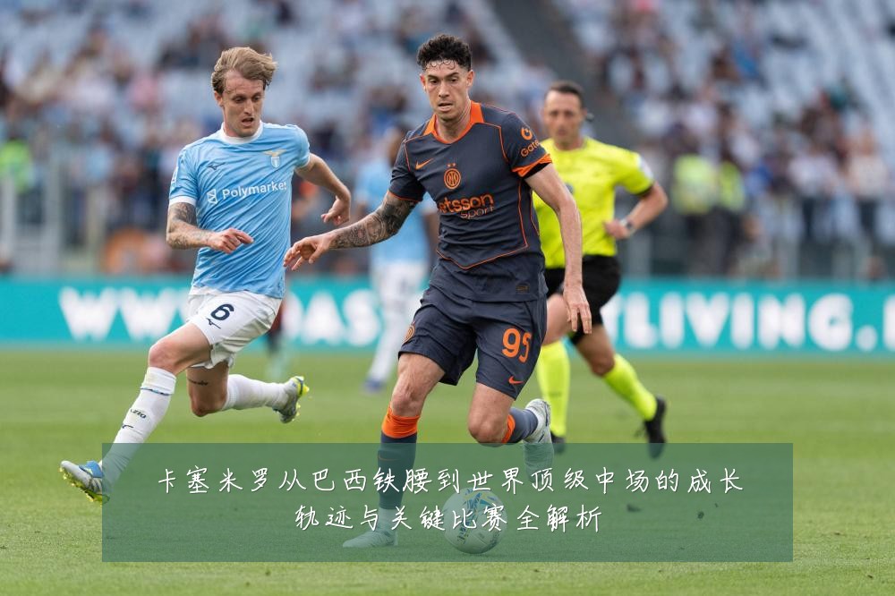 卡塞米罗从巴西铁腰到世界顶级中场的成长轨迹与关键比赛全解析