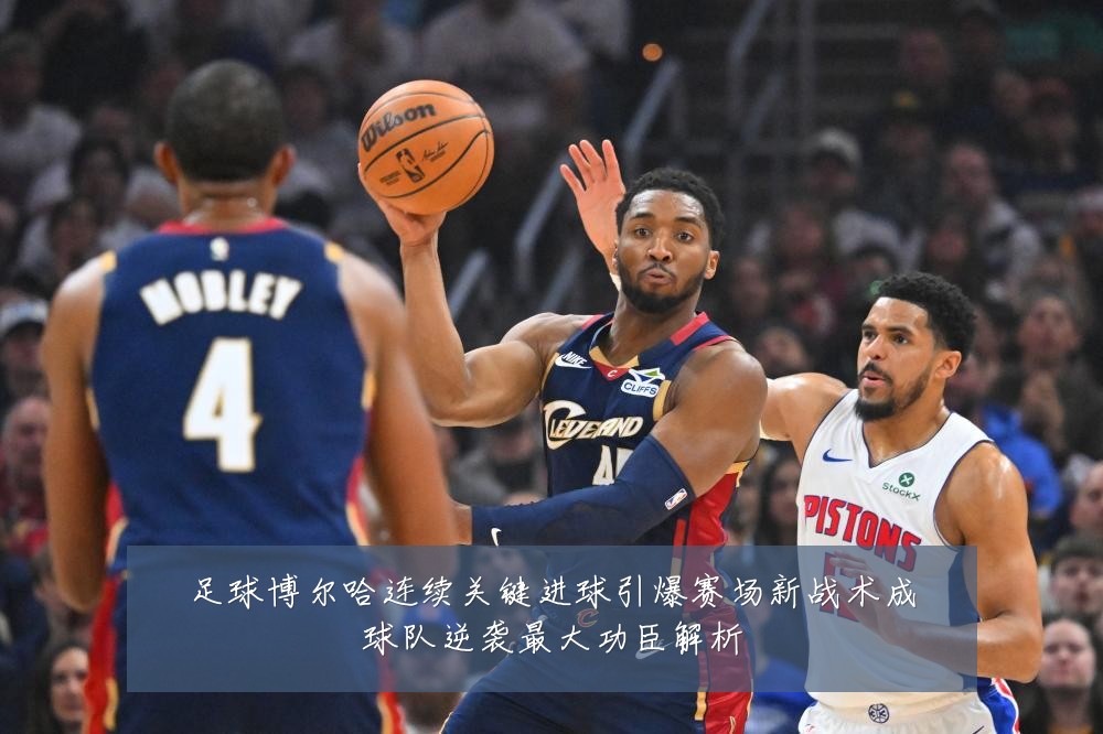 足球博尔哈连续关键进球引爆赛场新战术成球队逆袭最大功臣解析