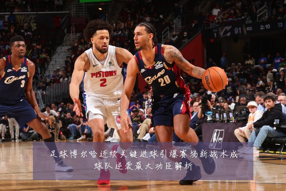 足球博尔哈连续关键进球引爆赛场新战术成球队逆袭最大功臣解析