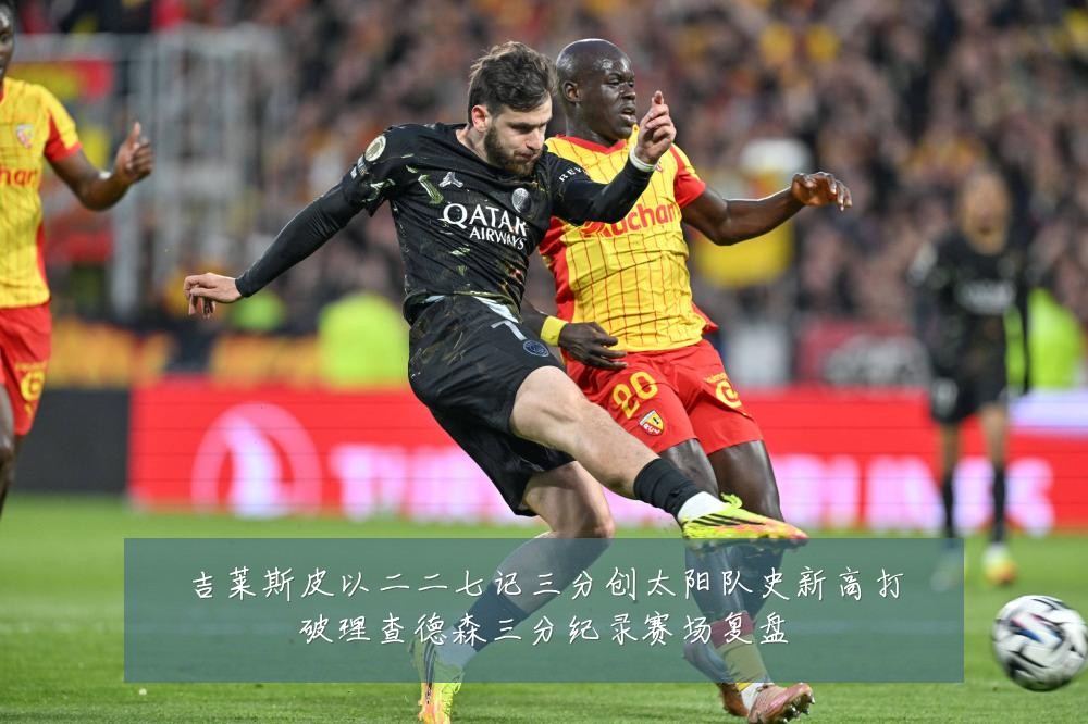 吉莱斯皮以二二七记三分创太阳队史新高打破理查德森三分纪录赛场复盘