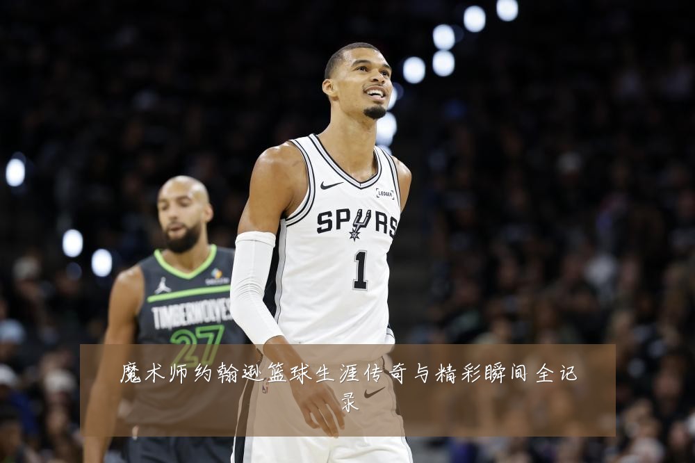 魔术师约翰逊篮球生涯传奇与精彩瞬间全记录