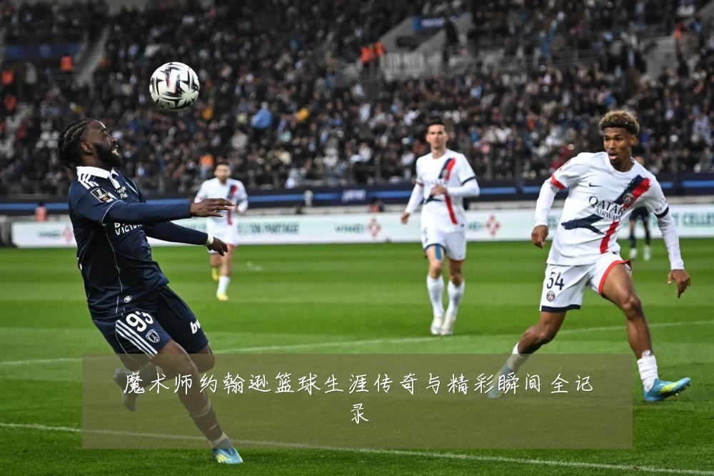 魔术师约翰逊篮球生涯传奇与精彩瞬间全记录