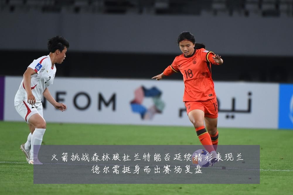 火箭挑战森林狼杜兰特能否延续精彩表现兰德尔需挺身而出赛场复盘