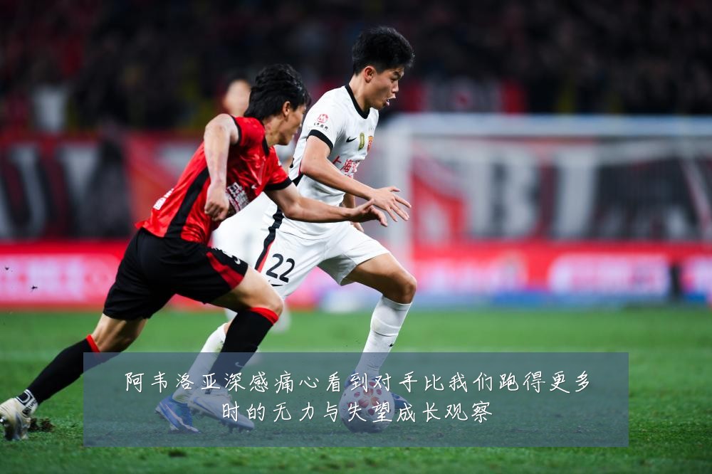 阿韦洛亚深感痛心看到对手比我们跑得更多时的无力与失望成长观察